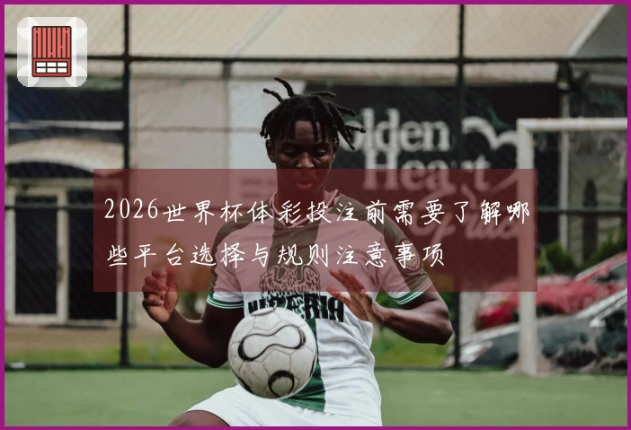 2026世界杯体彩投注前需要了解哪些平台选择与规则注意事项