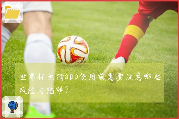 世界杯竞猜app使用前需要注意哪些风险与陷阱？