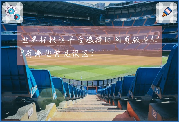 世界杯投注平台选择时网页版与APP有哪些常见误区？