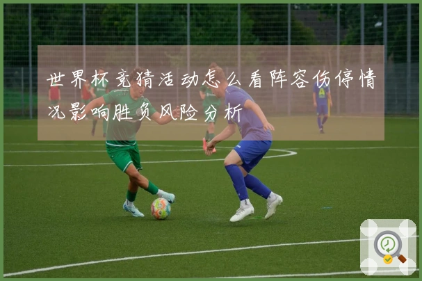 世界杯竞猜活动怎么看阵容伤停情况影响胜负风险分析