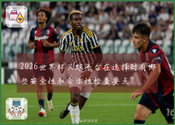 2026世界杯买球平台在选择时有哪些安全性和合法性检查要点？