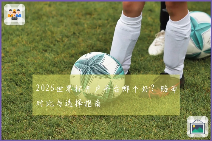 2026世界杯开户平台哪个好？赔率对比与选择指南