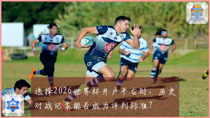 选择2026世界杯开户平台时，历史对战记录能否成为评判标准？