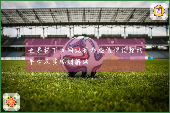 世界杯下注网站有哪些值得信赖的平台及其规则解读