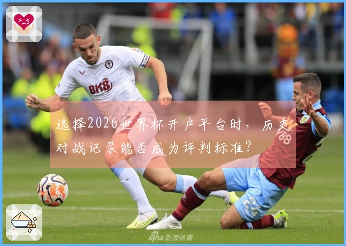 选择2026世界杯开户平台时，历史对战记录能否成为评判标准？