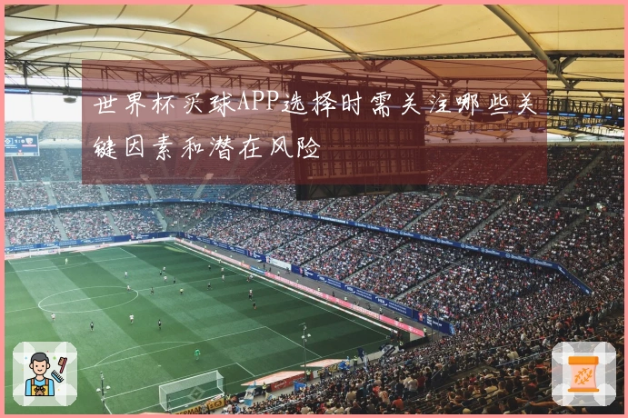 世界杯买球APP选择时需关注哪些关键因素和潜在风险